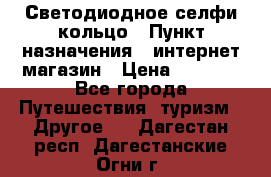 Светодиодное селфи кольцо › Пункт назначения ­ интернет магазин › Цена ­ 1 490 - Все города Путешествия, туризм » Другое   . Дагестан респ.,Дагестанские Огни г.